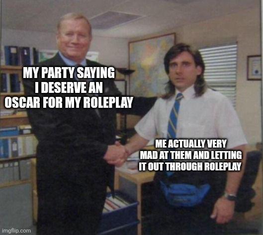 MY PARTY SAYING I DESERVE AN OSCAR FOR MY ROLEPLAY imgflip.com ME ACTUALLY VERY MAD AT THEM AND LETTING IT OUT THROUGH ROLEPLAY
