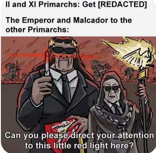 II and XI Primarchs: Get [REDACTED] The Emperor and Malcador to the other Primarchs: Can you please direct your attention to this little red light here?