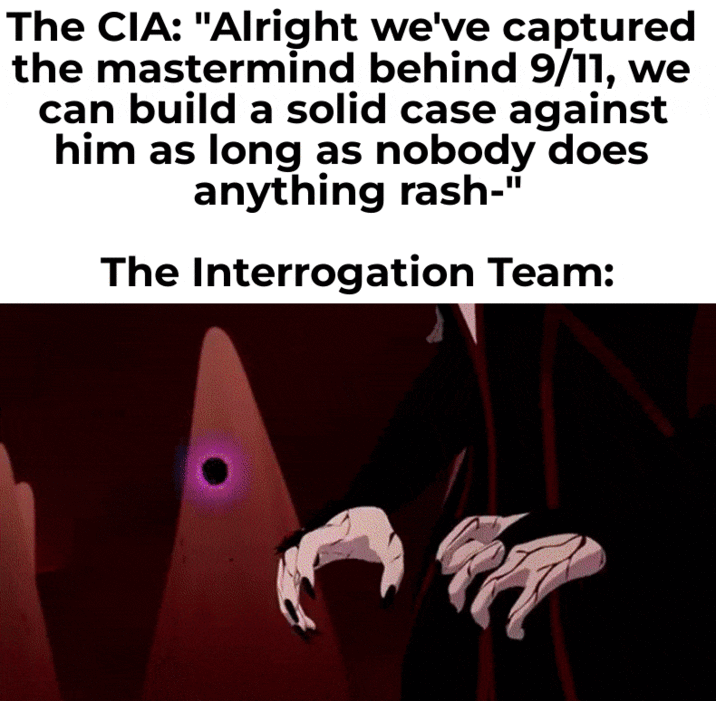 The CIA: "Alright we've captured the mastermind behind 9/11, we can build a solid case against him as long as nobody does anything rash-" The Interrogation Team: