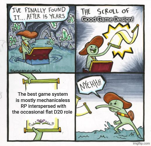 I'VE FINALLY FOUND IT... AFTER 15 YEARS Robotatertot comics 4 h The best game system is mostly mechanicaless RP interspersed with the occasional flat D20 role THE SCROLL OF Good Game Design! NYEHHH W imgflip.com