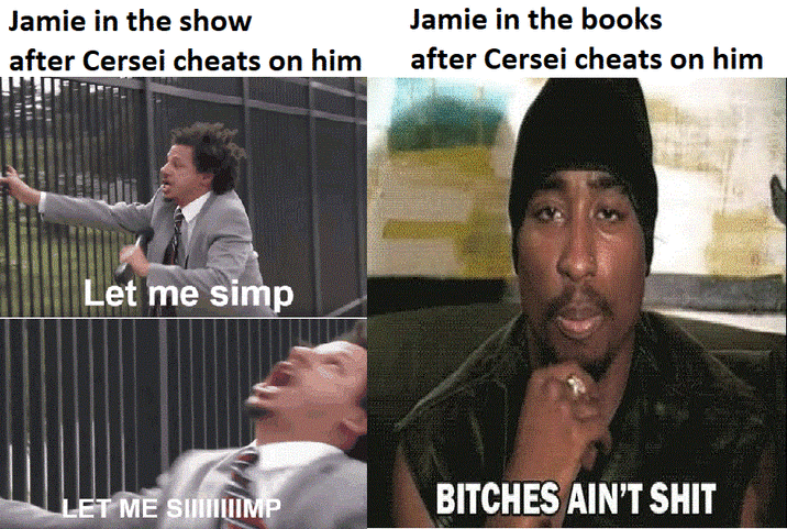 Jamie in the show after Cersei cheats on him Jamie in the books after Cersei cheats on him Let me simp LET ME SIIIIIMP BITCHES AIN'T S---