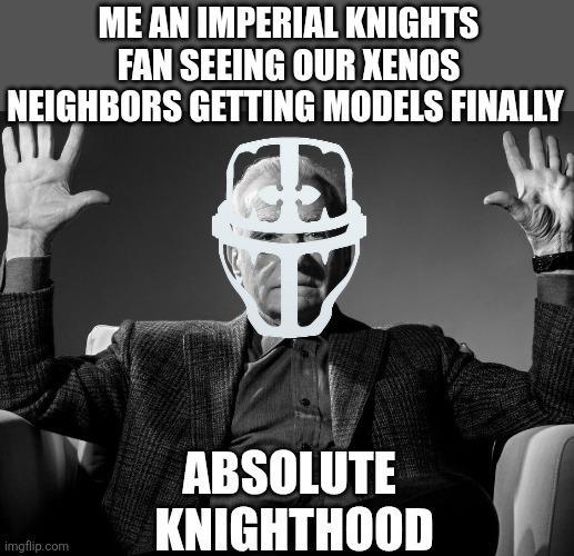 ME AN IMPERIAL KNIGHTS FAN SEEING OUR XENOS NEIGHBORS GETTING MODELS FINALLY imgflip.com ABSOLUTE KNIGHTHOOD