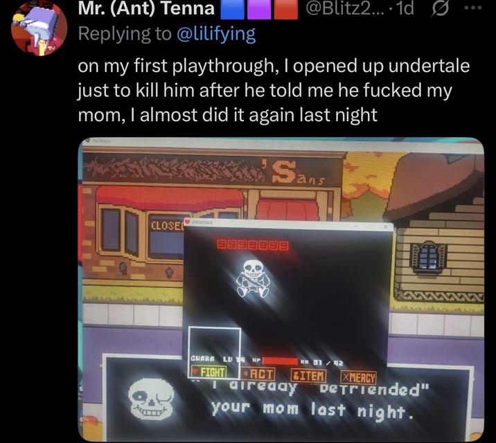 Mr. (Ant) Tenna Replying to @lilifying @Blitz2.... 1d S on my first playthrough, I opened up undertale just to kill him after he told me he f----- my mom, I almost did it again last night Sans CLOSED UNDERTALE 11 CHARA LU 19 HP FIGHT ACT KR 01/2 ITEM I already XMERCY DeTriended" your mom last night.
