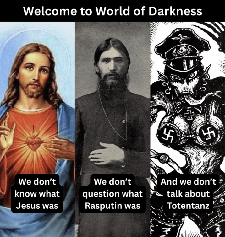 Welcome to World of Darkness 卐 We don't know what Jesus was We don't question what Rasputin was And we don't talk about Totentanz 卐