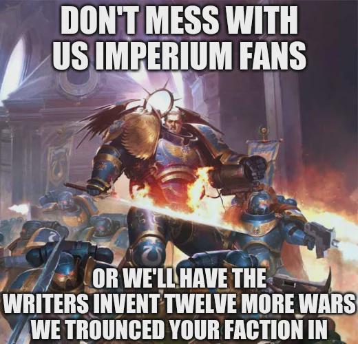 DON'T MESS WITH US IMPERIUM FANS OR WE'LL HAVE THE WRITERS INVENT TWELVE MORE WARS WE TROUNCED YOUR FACTION IN