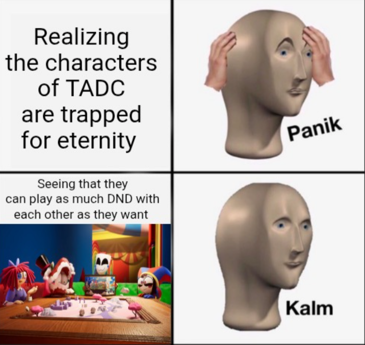 Realizing the characters of TADC are trapped for eternity Seeing that they can play as much DND with each other as they want Panik Kalm