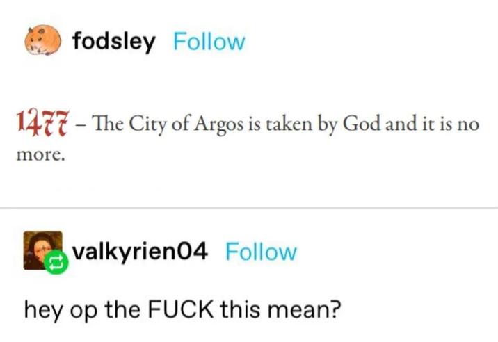 fodsley Follow 1477 - The City of Argos is taken by God and it is no more. valkyrien04 Follow hey op the F--- this mean?