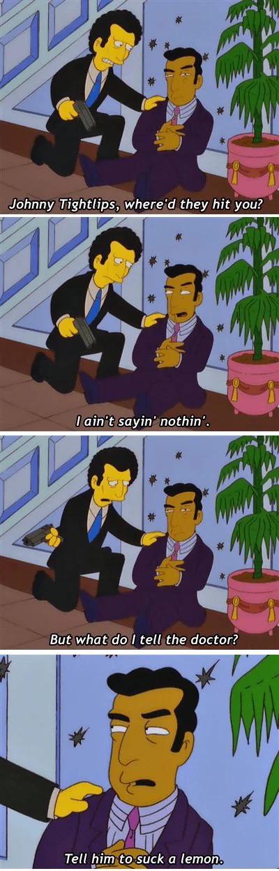 Johnny Tightlips, where'd they hit you? I ain't sayin' nothin'. But what do I tell the doctor? Tell him to suck a lemon.
