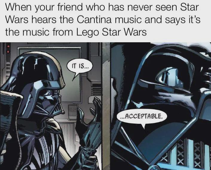 When your friend who has never seen Star Wars hears the Cantina music and says it's the music from Lego Star Wars IT IS... ...ACCEPTABLE. XXX