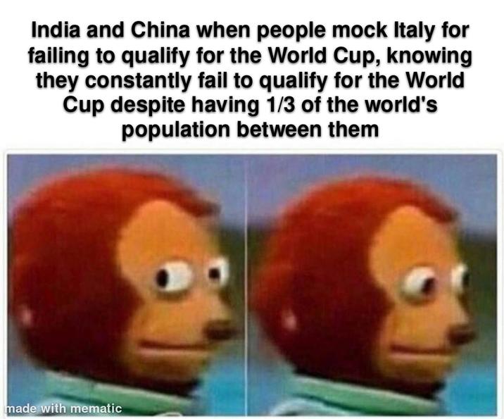 India and China when people mock Italy for failing to qualify for the World Cup, knowing they constantly fail to qualify for the World Cup despite having 1/3 of the world's population between them made with mematic