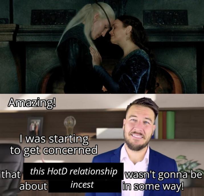 Amazing! I was starting to get concerned that this HotD relationship wasn't gonna be about i----- in some way!