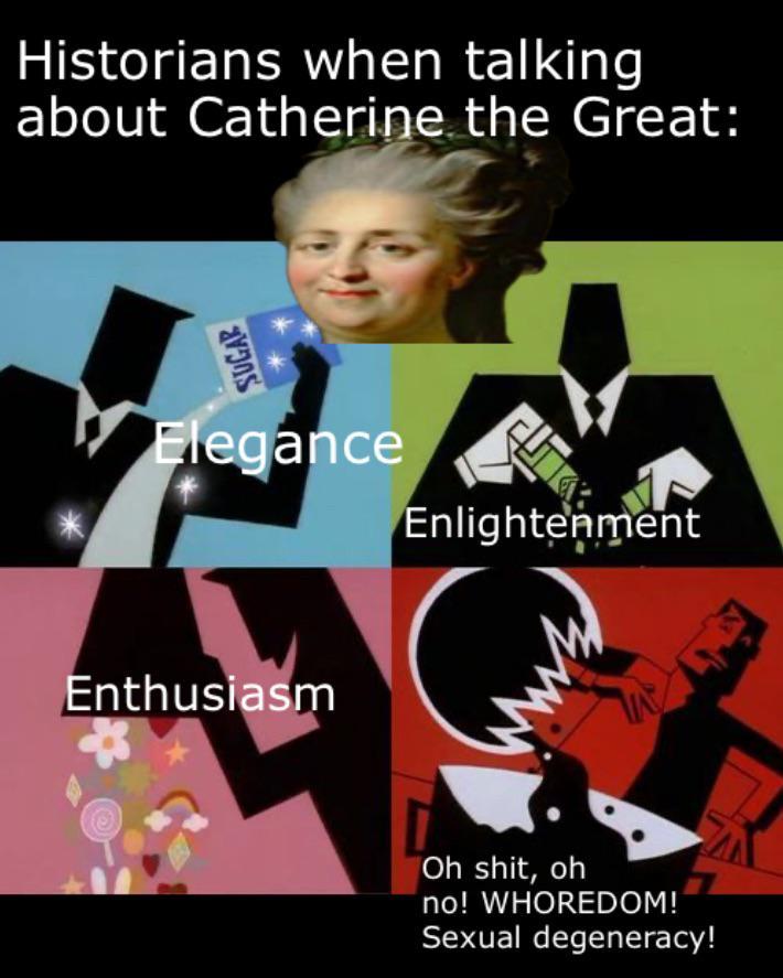 Historians when talking about Catherine the Great: SUGAR Elegance Enlightenment Enthusiasm Oh s---, oh no! WHOREDOM! Sexual degeneracy!