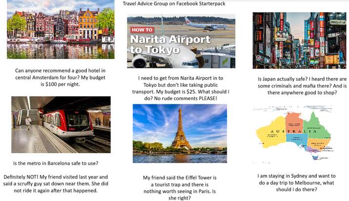 Travel Advice Group on Facebook Starterpack oney.. センター Can anyone recommend a good hotel in central Amsterdam for four? My budget is $100 per night. HOW TO Narita Airport to Tokyo I need to get from Narita Airport in to Tokyo but don't like taking public transport. My budget is $25. What should I do? No rude comments PLEASE! Is Japan actually safe? I heard there are some criminals and mafia there? And is there anywhere good to shop? 261 NOK BLEN ΤΡΑΝ ΤΩΝ AUSTRALIA WESTERN ISTRAL SOUTI AUSTRALA NEW SUIT Wish CANDERRA Is the metro in Barcelona safe to use? Definitely NOT! My friend visited last year and said a scruffy guy sat down near them. She did not ride it again after that happened. My friend said the Eiffel Tower is a tourist trap and there is nothing worth seeing in Paris. Is she right? I am staying in Sydney and want to do a day trip to Melbourne, what should I do there?