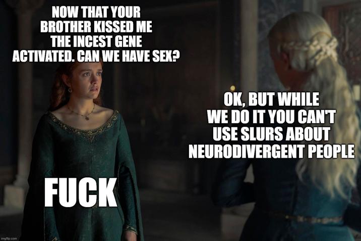 imgflip.com NOW THAT YOUR BROTHER KISSED ME THE I----- GENE ACTIVATED. CAN WE HAVE SEX? OK, BUT WHILE WE DO IT YOU CAN'T USE SLURS ABOUT NEURODIVERGENT PEOPLE F---
