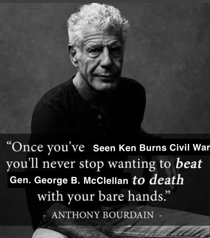 “Once you've seen Ken Burns Civil War you'll never stop wanting to beat Gen. George B. McClellan to death with your bare hands." ANTHONY BOURDAIN