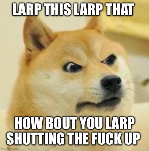 LARP THIS LARP THAT HOW BOUT YOU LARP SHUTTING THE F--- UP imgflip.com