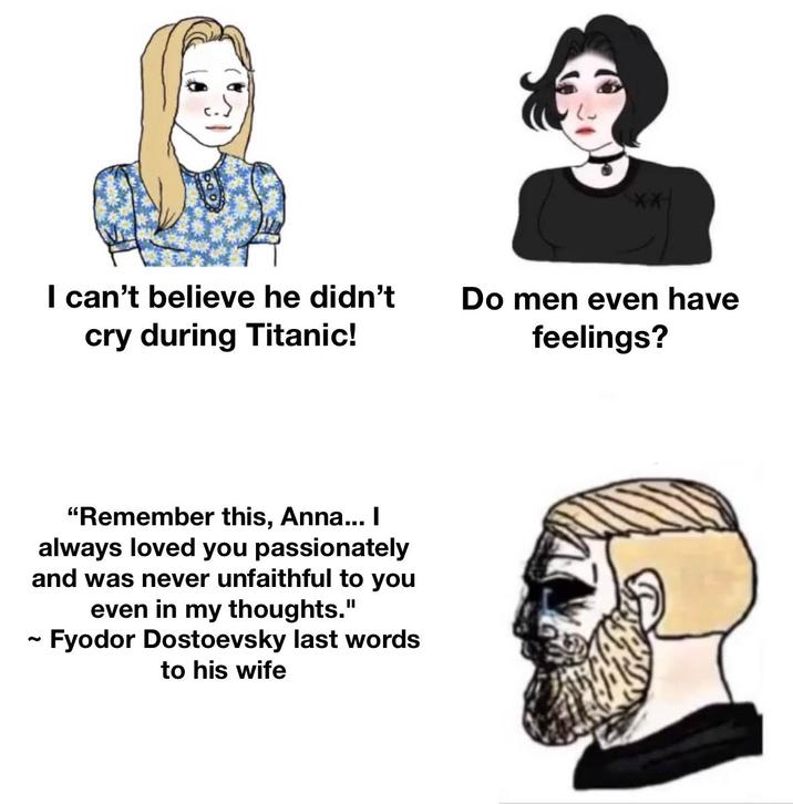 I can't believe he didn't cry during Titanic! Do men even have feelings? 2 "Remember this, Anna... | always loved you passionately and was never unfaithful to you even in my thoughts." Fyodor Dostoevsky last words to his wife