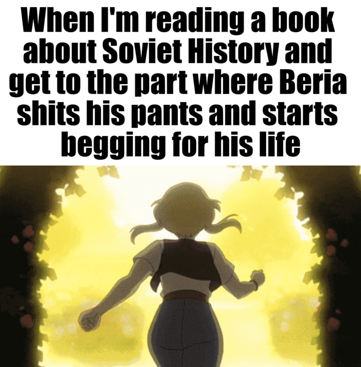 When I'm reading a book about Soviet History and get to the part where Beria s---- his pants and starts begging for his life
