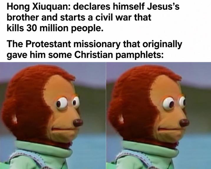 Hong Xiuquan: declares himself Jesus's brother and starts a civil war that kills 30 million people. The Protestant missionary that originally gave him some Christian pamphlets:
