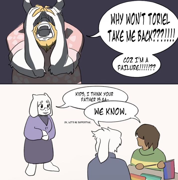 WHY WON'T TORIEL TAKE ME BACK???!!!! COZ I'M A FAILURE!!!!!?? KIDS, I THINK YOUR FATHER IS GA- WE KNOW. OK, LET'S BE SUPPORTIVE.