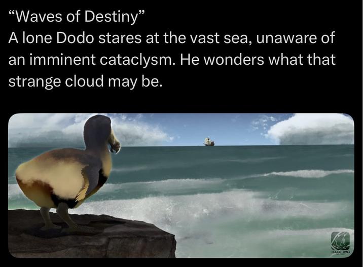 "Waves of Destiny" A lone Dodo stares at the vast sea, unaware of an imminent cataclysm. He wonders what that strange cloud may be. ISAAC OWJ