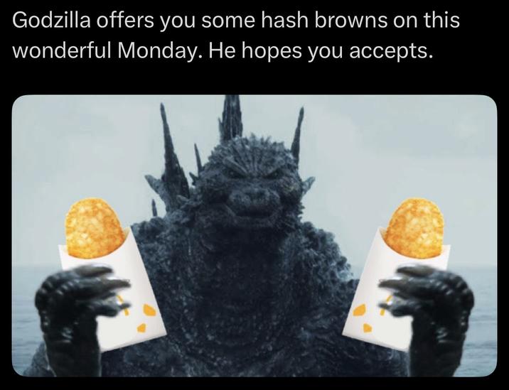 Godzilla offers you some hash browns on this wonderful Monday. He hopes you accepts.