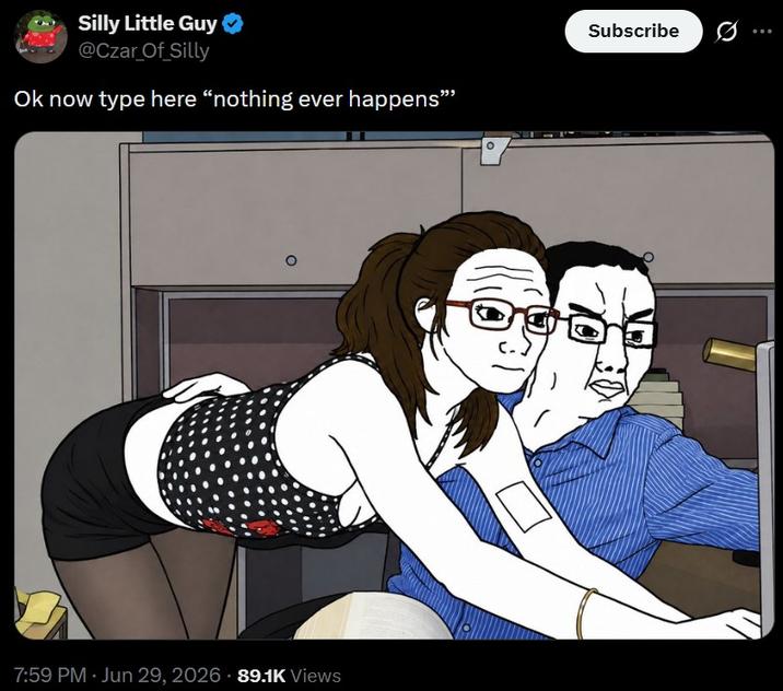 Silly Little Guy ❤ @Czar_Of_Silly Ok now type here "nothing ever happens" 7:59 PM · Jun 29, 2026 89.1K Views Subscribe