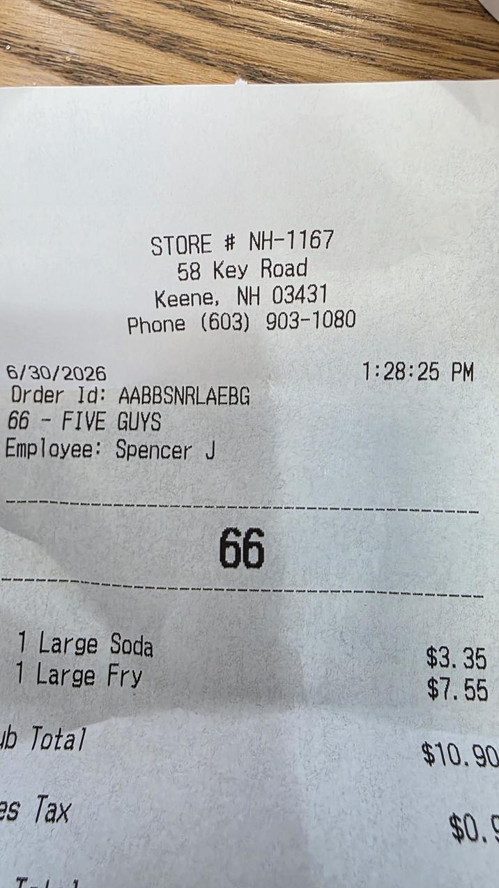 1:28:25 PM 6/30/2026 STORE # NH-1167 58 Key Road Keene, NH 03431 Phone (603) 903-1080 Order Id: AABBSNRLAEBG 66 - FIVE GUYS Employee: Spencer J 1 Large Soda 66 1 Large Fry ub Total es Tax ト $3.35 $7.55 $10.90 $0.9