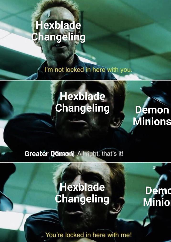 Hexblade Changeling I'm not locked in here with you. Hexblade Changeling Demon Minions Greater Demon]: All right, that's it! Hexblade Changeling You're locked in here with me! Demo Minio