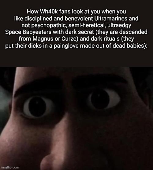 How Wh40k fans look at you when you like disciplined and benevolent Ultramarines and not psychopathic, semi-heretical, ultraedgy Space Babyeaters with dark secret (they are descended from Magnus or Curze) and dark rituals (they put their d---- in a painglove made out of dead babies): imgflip.com