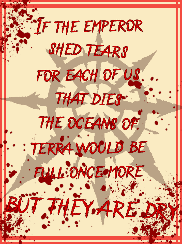 IF THE EMPEROR SHED TEARS FOR EACH OF US. THAT DIES THE OCEANS OF TERRA WOULD BE FULL ONCE MORE BUT THEY ARE DRY