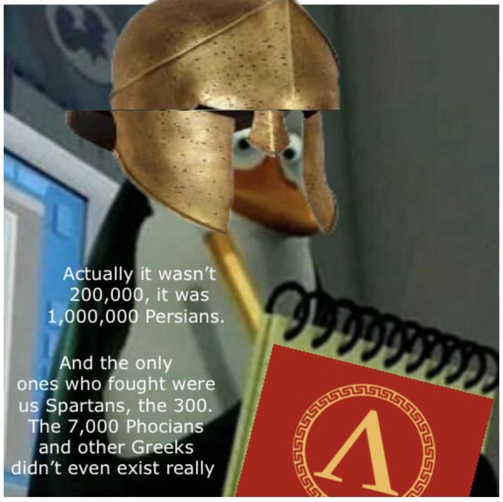 Actually it wasn't 200,000, it was 1,000,000 Persians. And the only ones who fought were us Spartans, the 300. The 7,000 Phocians and other Greeks didn't even exist really 9999