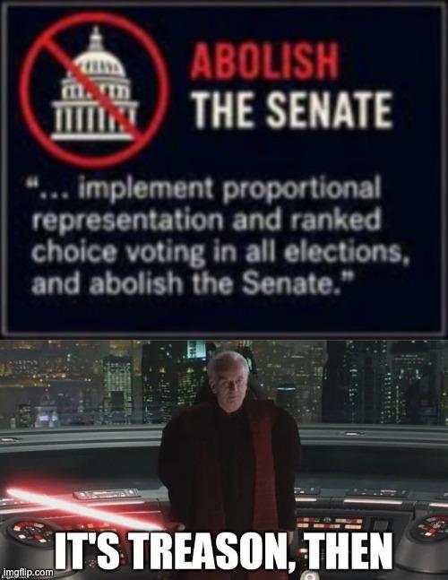 ABOLISH THE SENATE "... implement proportional representation and ranked choice voting in all elections, and abolish the Senate." imgflip.com IT'S TREASON, THEN
