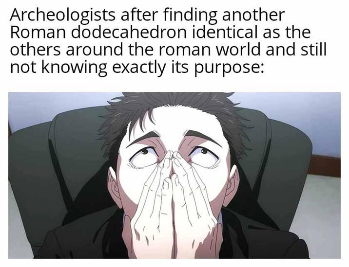 Archeologists after finding another Roman dodecahedron identical as the others around the roman world and still not knowing exactly its purpose: