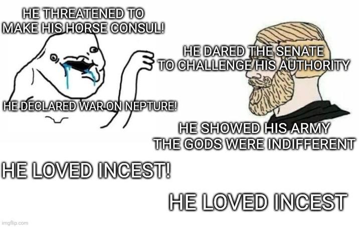 HE THREATENED TO MAKE HIS HORSE CONSUL! HE DARED THE SENATE TO CHALLENGE HIS AUTHORITY HE DECLARED WAR ON NEPTURE! HE SHOWED HIS ARMY THE GODS WERE INDIFFERENT HE LOVED I-----! HE LOVED I----- imgflip.com