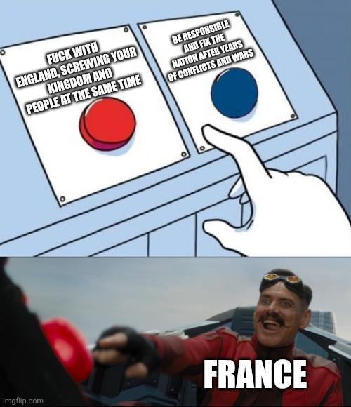 F--- WITH ENGLAND, SCREWING YOUR KINGDOM AND PEOPLE AT THE SAME TIME BE RESPONSIBLE AND FIX THE NATION AFTER YEARS OF CONFLICTS AND WARS 0 imgflip.com FRANCE
