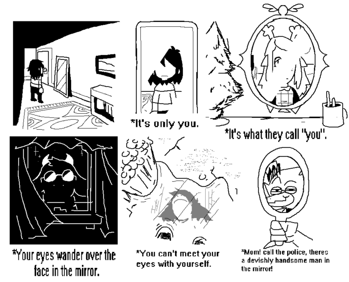 *It's only you. *It's what they call "you". U. 1 *Your eyes wander over the face in the mirror. *You can't meet your eyes with yourself. *Mom! call the police, theres a devishly handsome man in the mirror!