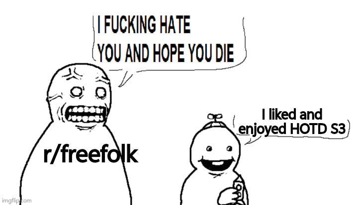 imgflip.com || F------ HATE YOU AND HOPE YOU DIE r/freefolk I liked and enjoyed HOTD S3