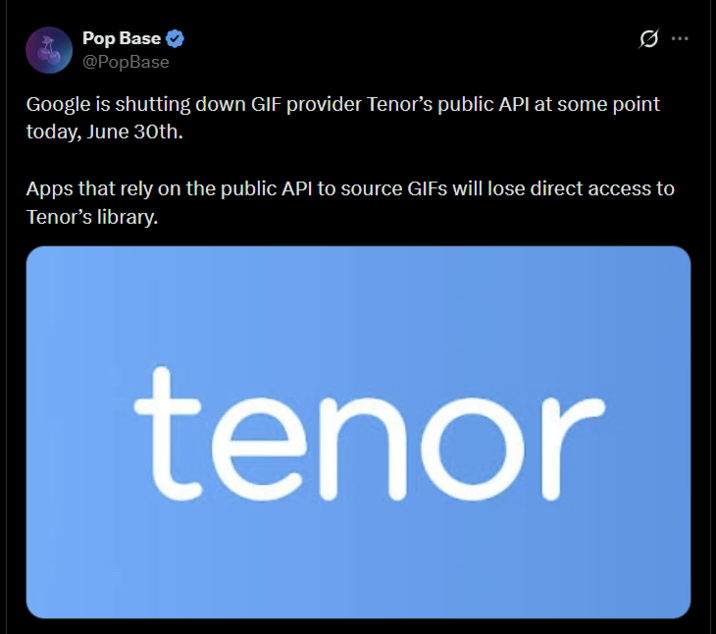 Pop Base ✔ @PopBase Ø Google is shutting down GIF provider Tenor's public API at some point today, June 30th. Apps that rely on the public API to source GIFs will lose direct access to Tenor's library. tenor