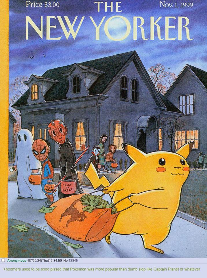 Price $3.00 THE Nov. 1, 1999 NEW YORKER TRICK OR TREAT Anonymous 07/25/24(Thu)12:34:56 No.12345 >boomers used to be sooo p----- that Pokemon was more popular than dumb slop like Captain Planet or whatever