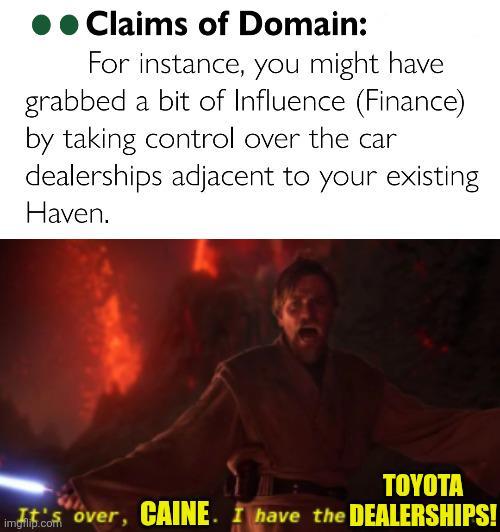 O Claims of Domain: For instance, you might have grabbed a bit of Influence (Finance) by taking control over the car dealerships adjacent to your existing Haven. TOYOTA It's over, CAINE. I have the DEALERSHIPS! imgflip.com