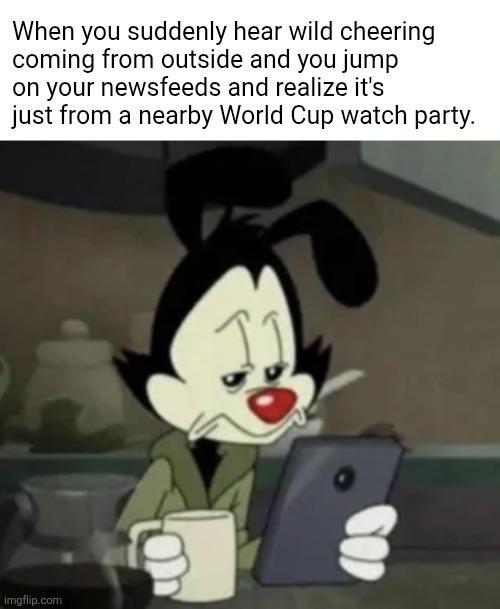 When you suddenly hear wild cheering coming from outside and you jump on your newsfeeds and realize it's just from a nearby World Cup watch party. imgflip.com