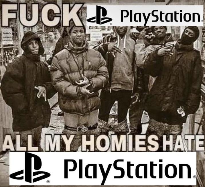 F----B PlayStation. ALL MY HOMIES HATE PlayStation.