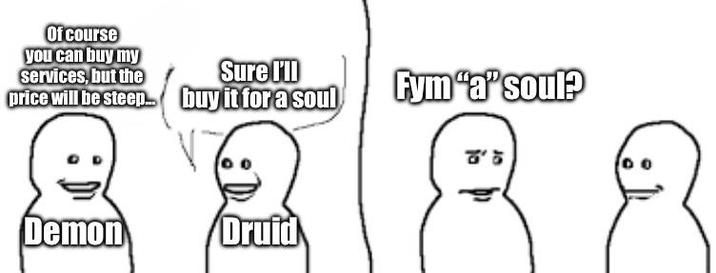 Of course you can buy my services, but the Sure I'll price will be steep buy it for a soul Fym "a" soul? Demon Druid 8'5