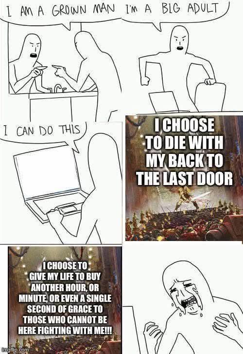 I AM A GROWN MAN I'M A BIG ADULT I CAN DO THIS I CHOOSE TO GIVE MY LIFE TO BUY ANOTHER HOUR, OR MINUTE, OR EVEN A SINGLE SECOND OF GRACE TO THOSE WHO CANNOT BE HERE FIGHTING WITH ME!!! imglip.com I CHOOSE TO DIE WITH MY BACK TO THE LAST DOOR