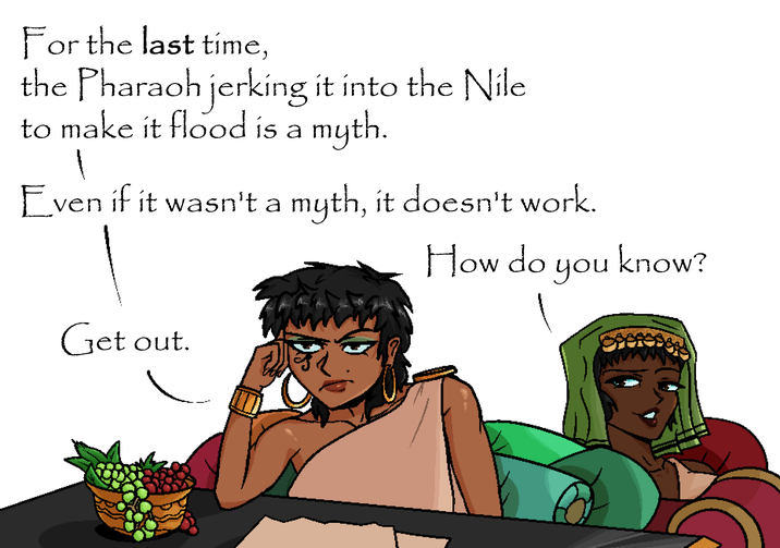 For the last time, the Pharaoh jerking it into the Nile to make it flood is a myth. Even if it wasn't a myth, it doesn't work. Get out. How do you know?