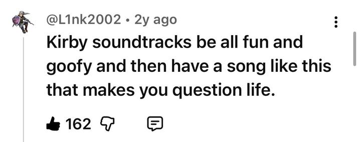 @L1nk2002 2y ago Kirby soundtracks be all fun and goofy and then have a song like this that makes you question life. 162