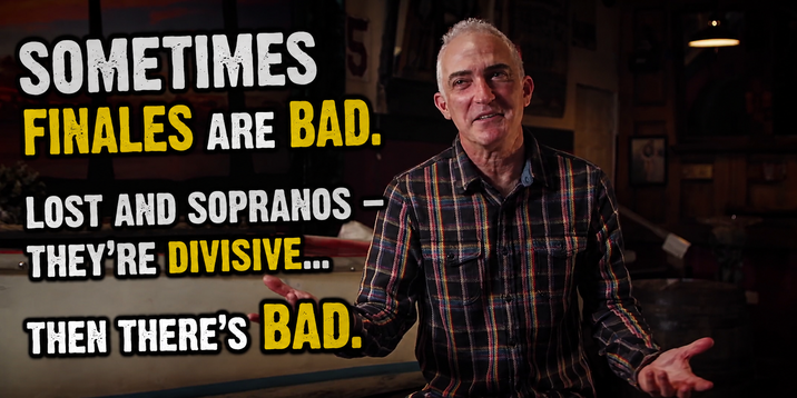 SOMETIMES FINALES ARE BAD. LOST AND SOPRANOS THEY'RE DIVISIVE... THEN THERE'S BAD.