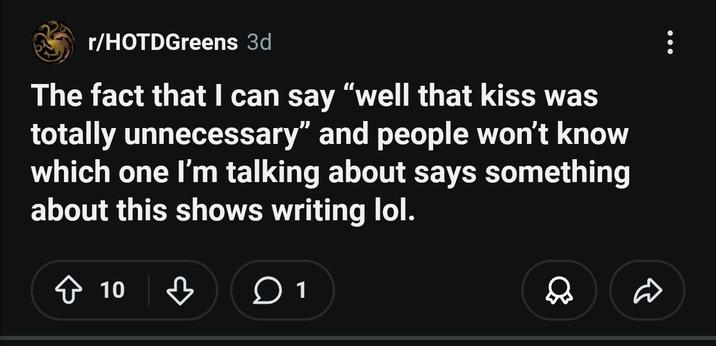 r/HOTDGreens 3d The fact that I can say "well that kiss was totally unnecessary" and people won't know which one I'm talking about says something about this shows writing lol. ✩ 10 ♡ ☐ 1