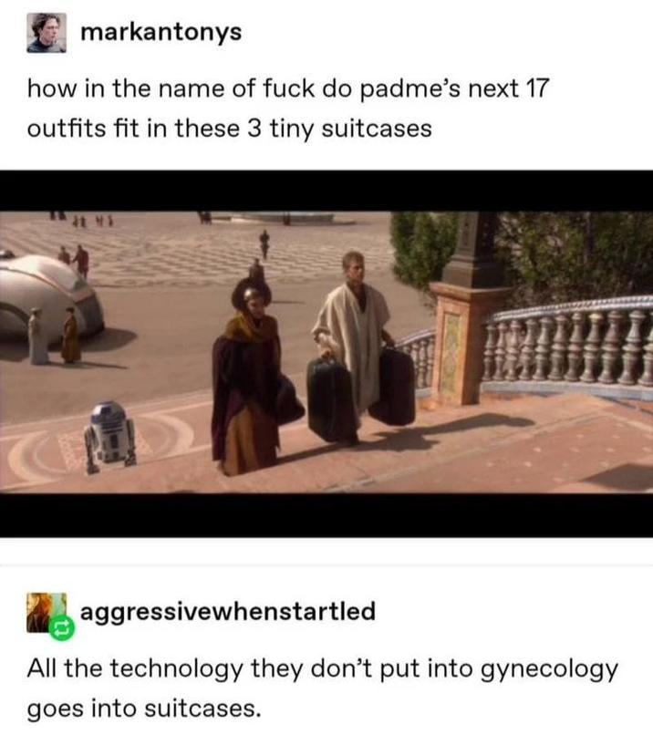 markantonys how in the name of f--- do padme's next 17 outfits fit in these 3 tiny suitcases 43 aggressivewhenstartled All the technology they don't put into gynecology goes into suitcases.